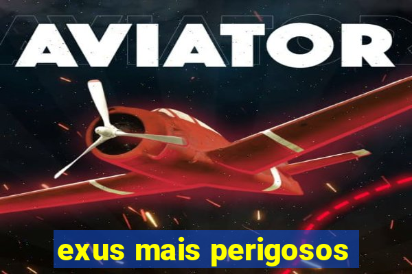 exus mais perigosos