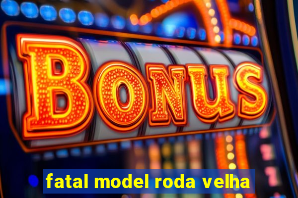 fatal model roda velha