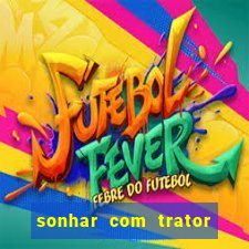 sonhar com trator jogo do bicho