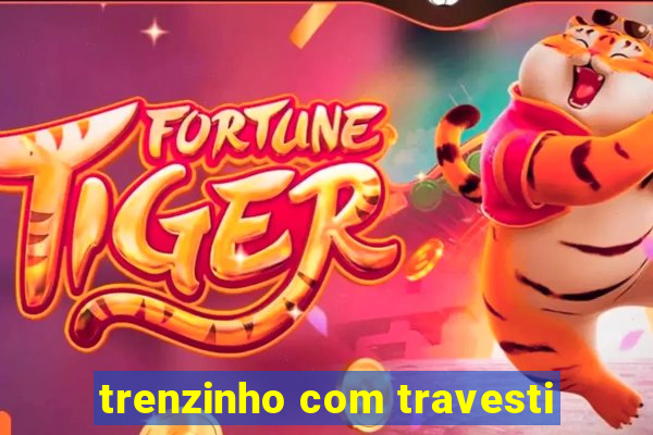 trenzinho com travesti