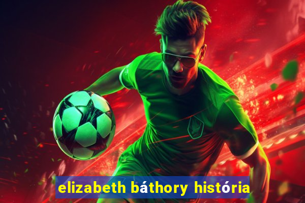 elizabeth báthory história